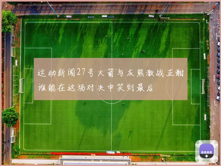 运动新闻27号火箭与灰熊激战正酣谁能在这场对决中笑到最后