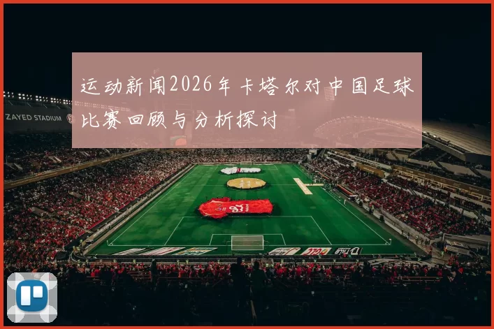 运动新闻2026年卡塔尔对中国足球比赛回顾与分析探讨