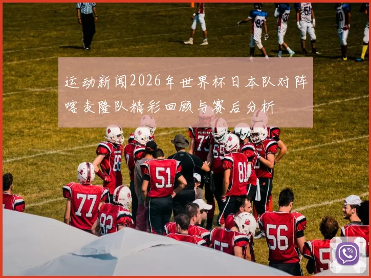 运动新闻2026年世界杯日本队对阵喀麦隆队精彩回顾与赛后分析