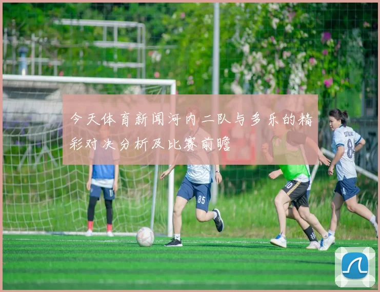 今天体育新闻河内二队与多乐的精彩对决分析及比赛前瞻